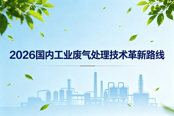 2026國(guó)內(nèi)工業(yè)廢氣處理技術(shù)革新路線(xiàn)